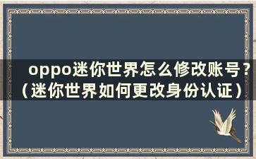 oppo迷你世界怎么修改账号？ （迷你世界如何更改身份认证）